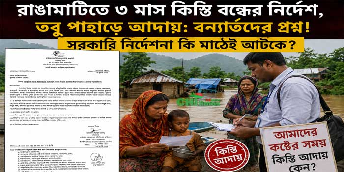 বন্যার্ত এলাকায় সরকারী নির্দেশ অমান্য করে পাহাড়ে দেদারসে চলছে ঋণের কিস্তি আদায়!